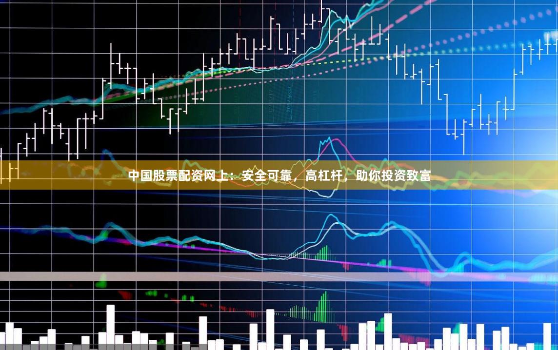中国股票配资网上：安全可靠，高杠杆，助你投资致富