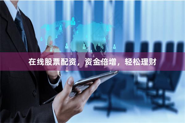 在线股票配资，资金倍增，轻松理财