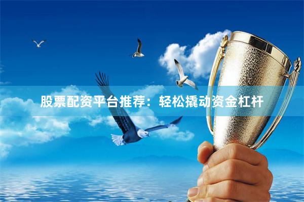 股票配资平台推荐：轻松撬动资金杠杆