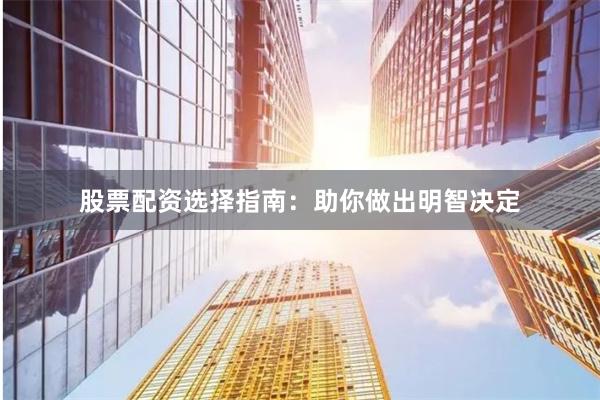 股票配资选择指南：助你做出明智决定