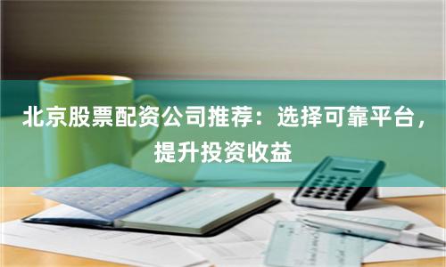 北京股票配资公司推荐：选择可靠平台，提升投资收益