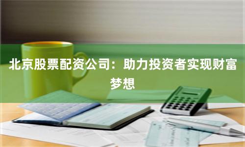 北京股票配资公司：助力投资者实现财富梦想