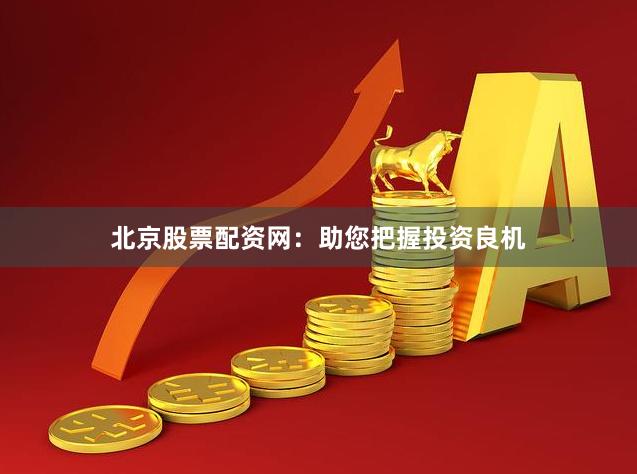 北京股票配资网：助您把握投资良机