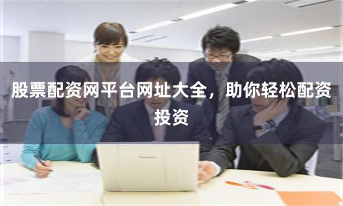 股票配资网平台网址大全，助你轻松配资投资