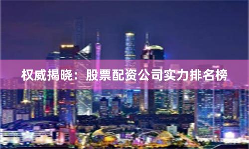 权威揭晓：股票配资公司实力排名榜