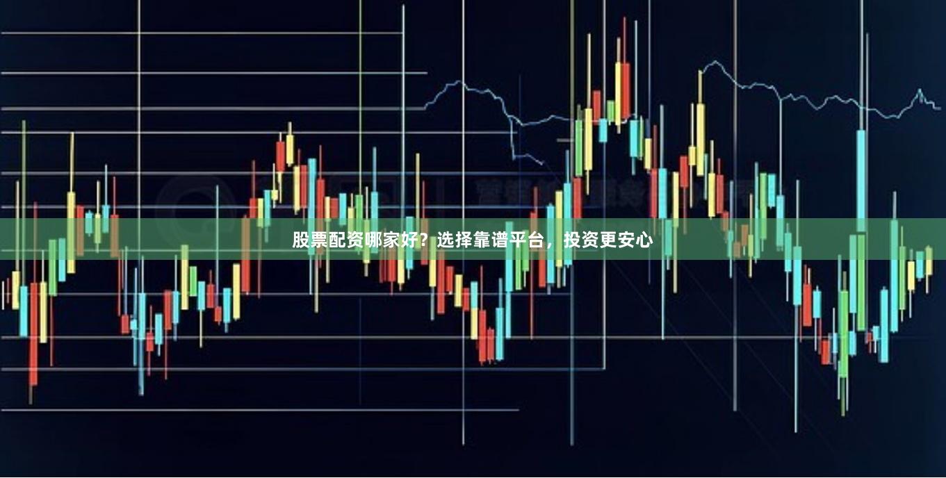 股票配资哪家好？选择靠谱平台，投资更安心