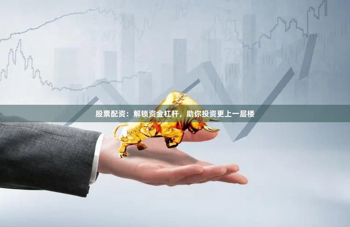股票配资：解锁资金杠杆，助你投资更上一层楼