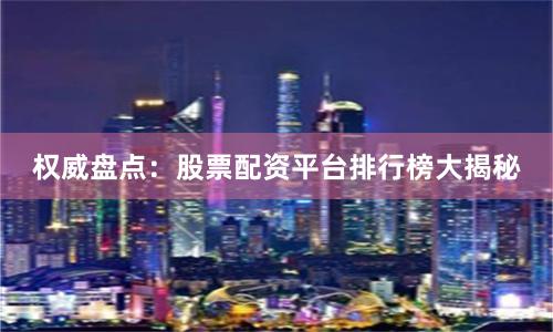 权威盘点：股票配资平台排行榜大揭秘