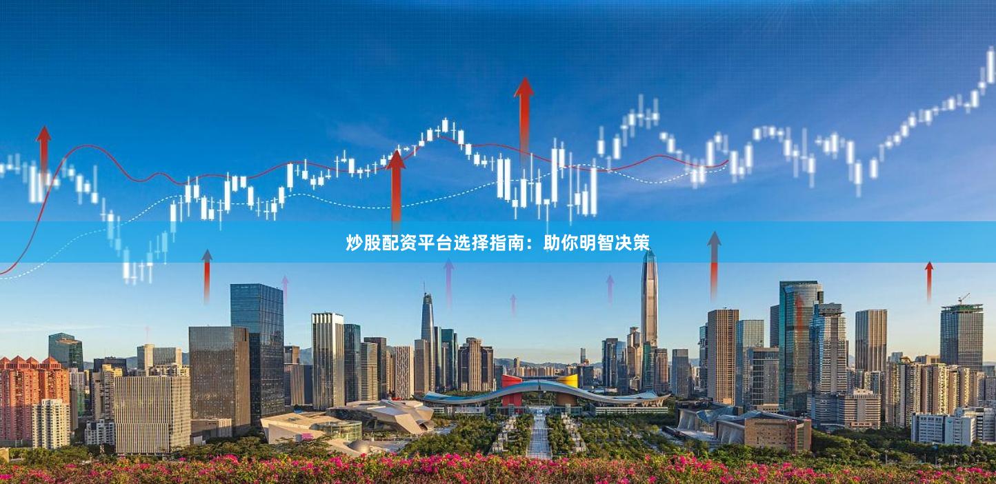 炒股配资平台选择指南：助你明智决策