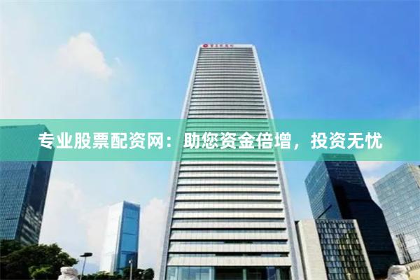 专业股票配资网：助您资金倍增，投资无忧