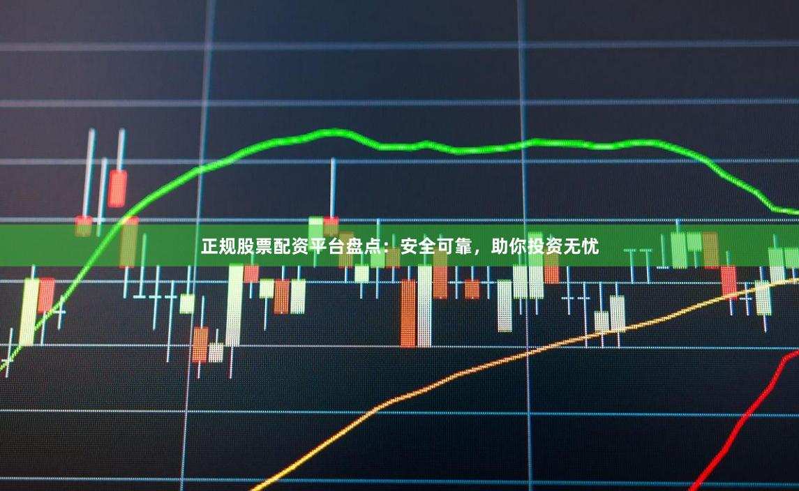 正规股票配资平台盘点：安全可靠，助你投资无忧
