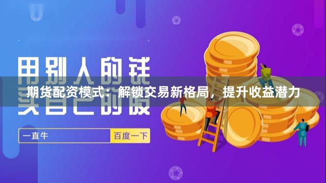期货配资模式：解锁交易新格局，提升收益潜力