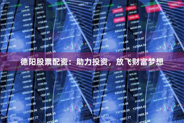德阳股票配资：助力投资，放飞财富梦想