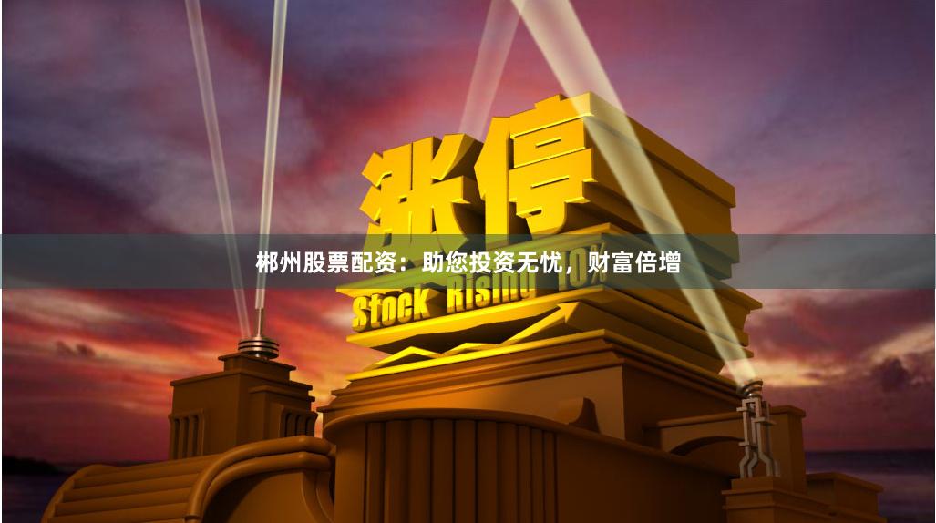 郴州股票配资：助您投资无忧，财富倍增