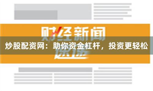 炒股配资网：助你资金杠杆，投资更轻松