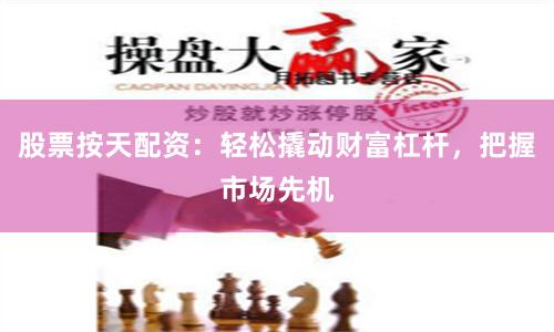 股票按天配资：轻松撬动财富杠杆，把握市场先机