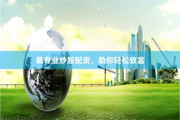 最专业炒股配资，助你轻松致富