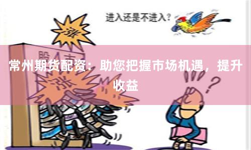 常州期货配资：助您把握市场机遇，提升收益