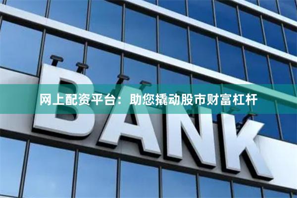 网上配资平台：助您撬动股市财富杠杆