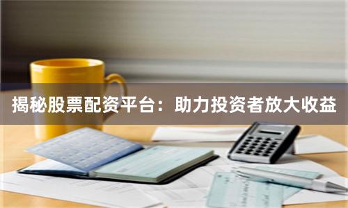 揭秘股票配资平台：助力投资者放大收益