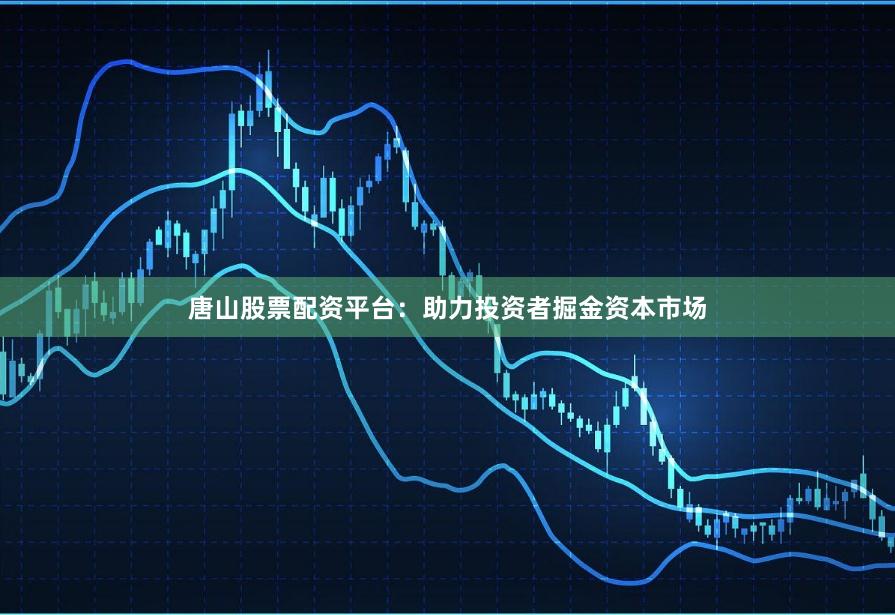 唐山股票配资平台：助力投资者掘金资本市场