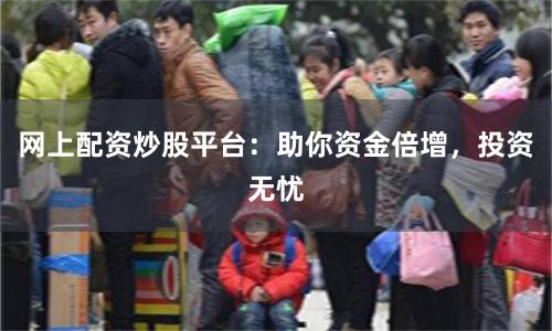 网上配资炒股平台：助你资金倍增，投资无忧
