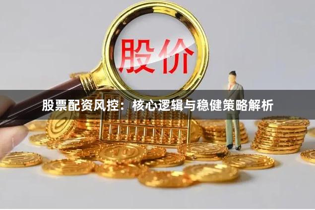 股票配资风控：核心逻辑与稳健策略解析