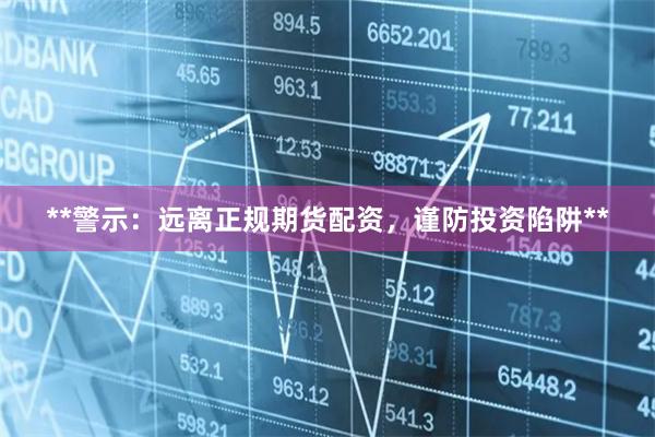 **警示：远离正规期货配资，谨防投资陷阱**
