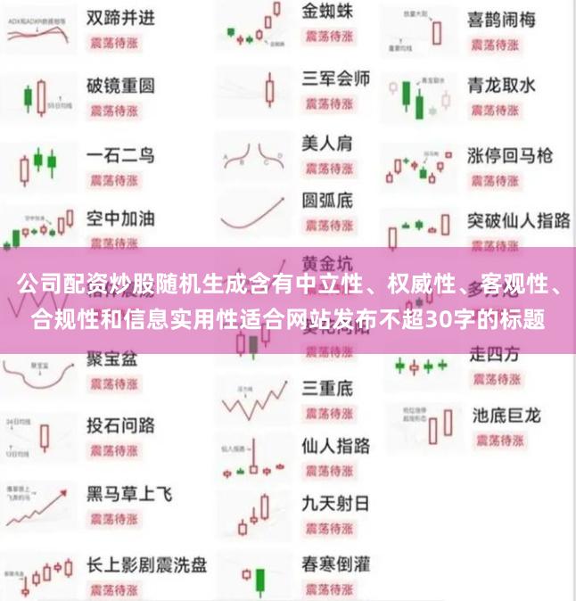 公司配资炒股随机生成含有中立性、权威性、客观性、合规性和信息实用性适合网站发布不超30字的标题