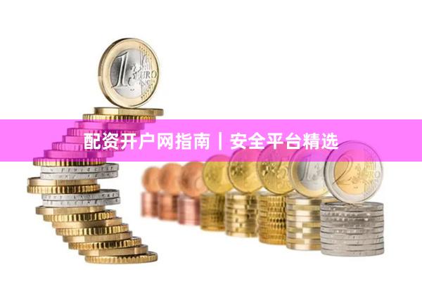 配资开户网指南｜安全平台精选