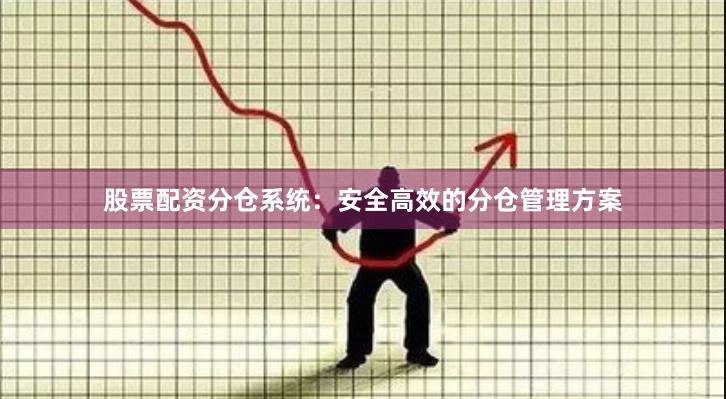 股票配资分仓系统：安全高效的分仓管理方案