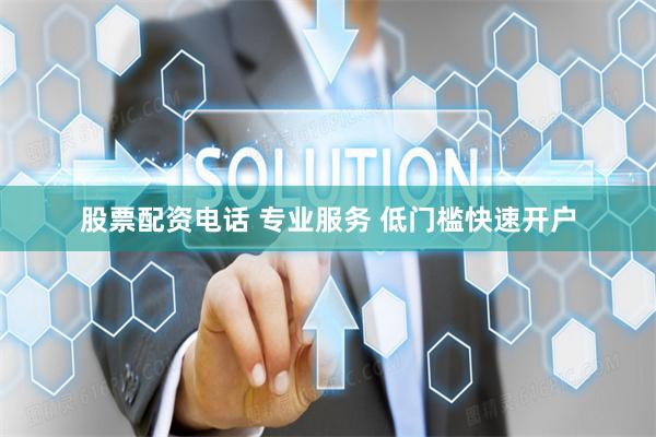 股票配资电话 专业服务 低门槛快速开户