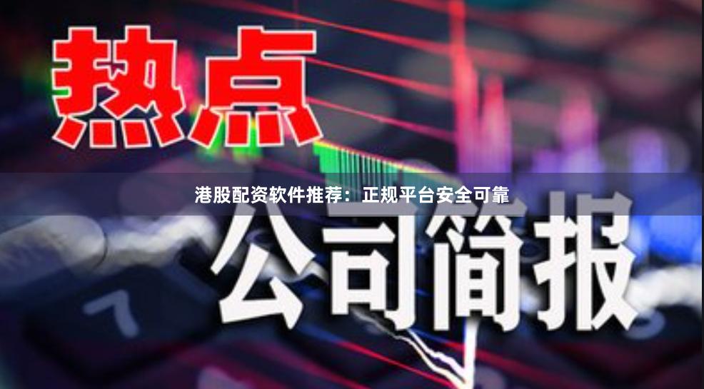 港股配资软件推荐：正规平台安全可靠